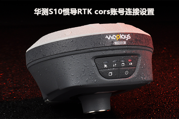 【圖文教程】華測S10慣導RTK cors賬號連接設置